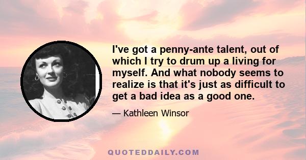 I've got a penny-ante talent, out of which I try to drum up a living for myself. And what nobody seems to realize is that it's just as difficult to get a bad idea as a good one.