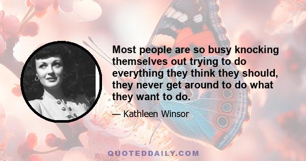 Most people are so busy knocking themselves out trying to do everything they think they should, they never get around to do what they want to do.