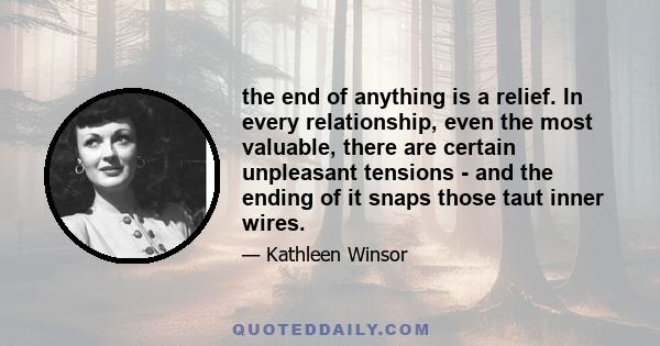 the end of anything is a relief. In every relationship, even the most valuable, there are certain unpleasant tensions - and the ending of it snaps those taut inner wires.