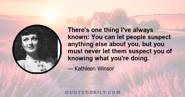 There's one thing I've always known: You can let people suspect anything else about you, but you must never let them suspect you of knowing what you're doing.