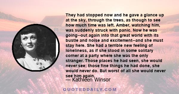 They had stopped now and he gave a glance up at the sky, through the trees, as though to see how much time was left. Amber, watching him, was suddenly struck with panic. Now he was going--out again into that great world 