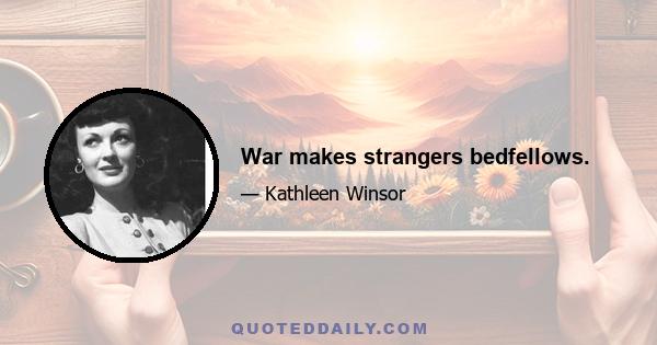 War makes strangers bedfellows.