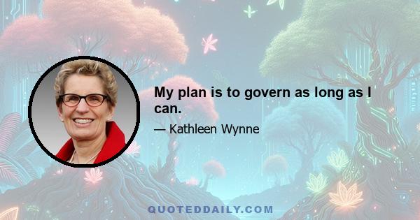 My plan is to govern as long as I can.