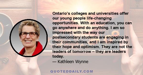 Ontario’s colleges and universities offer our young people life-changing opportunities. With an education, you can go anywhere and do anything. I am so impressed with the way our postsecondary students are engaging in