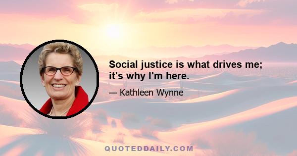 Social justice is what drives me; it's why I'm here.