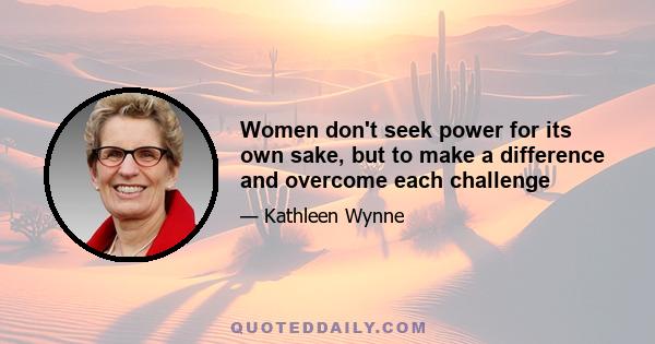 Women don't seek power for its own sake, but to make a difference and overcome each challenge