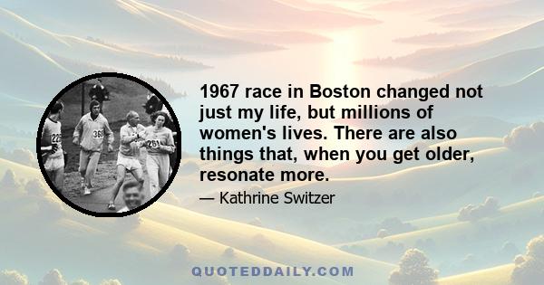 1967 race in Boston changed not just my life, but millions of women's lives. There are also things that, when you get older, resonate more.