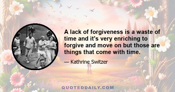 A lack of forgiveness is a waste of time and it's very enriching to forgive and move on but those are things that come with time.