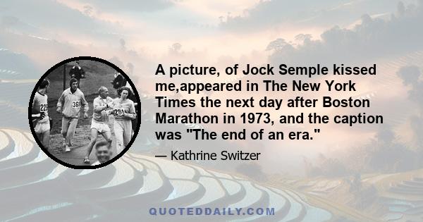 A picture, of Jock Semple kissed me,appeared in The New York Times the next day after Boston Marathon in 1973, and the caption was The end of an era.