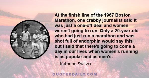 At the finish line of the 1967 Boston Marathon, one crabby journalist said it was just a one-off deal and women weren't going to run. Only a 20-year-old who had just run a marathon and was shot full of endorphin would