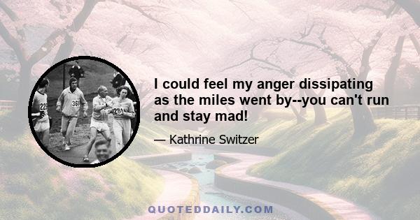 I could feel my anger dissipating as the miles went by--you can't run and stay mad!