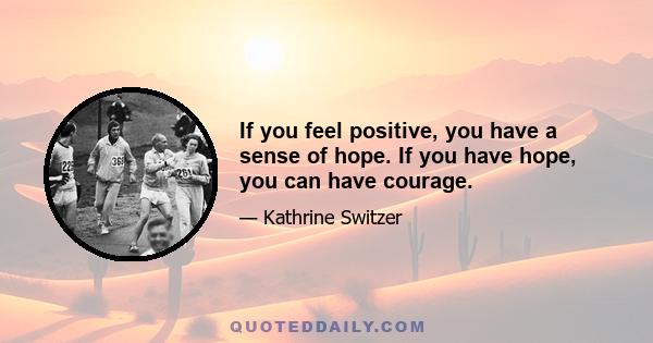 If you feel positive, you have a sense of hope. If you have hope, you can have courage.