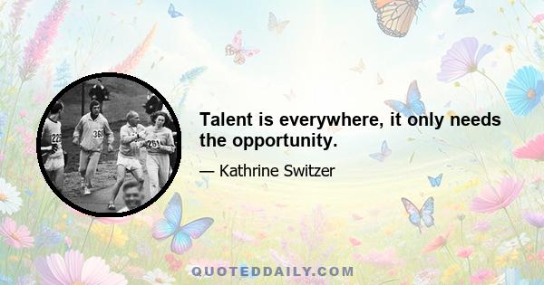 Talent is everywhere, it only needs the opportunity.