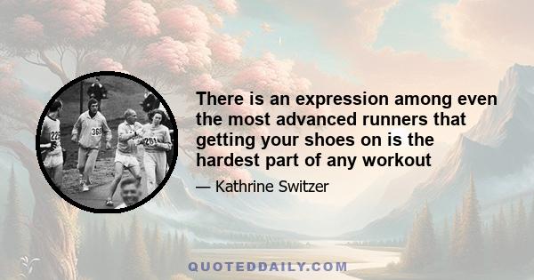 There is an expression among even the most advanced runners that getting your shoes on is the hardest part of any workout