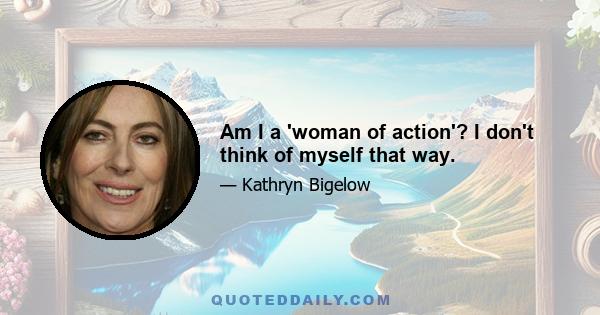 Am I a 'woman of action'? I don't think of myself that way.