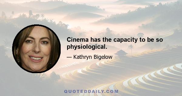 Cinema has the capacity to be so physiological.