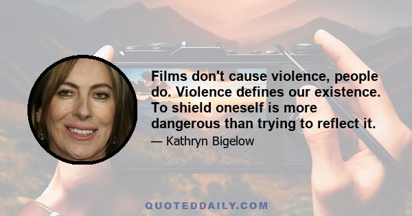 Films don't cause violence, people do. Violence defines our existence. To shield oneself is more dangerous than trying to reflect it.