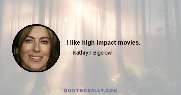 I like high impact movies.