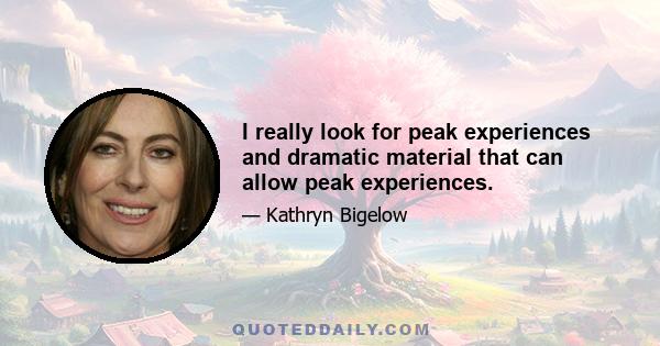 I really look for peak experiences and dramatic material that can allow peak experiences.