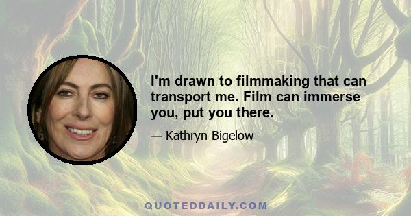 I'm drawn to filmmaking that can transport me. Film can immerse you, put you there.