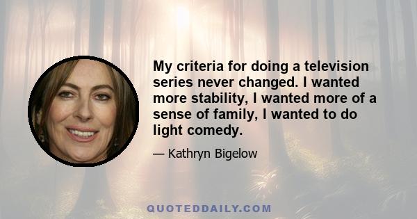 My criteria for doing a television series never changed. I wanted more stability, I wanted more of a sense of family, I wanted to do light comedy.