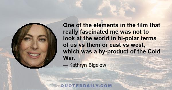 One of the elements in the film that really fascinated me was not to look at the world in bi-polar terms of us vs them or east vs west, which was a by-product of the Cold War.