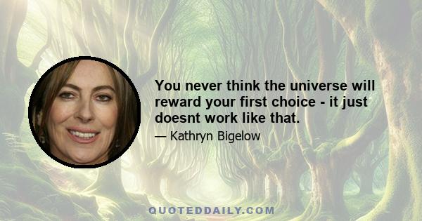 You never think the universe will reward your first choice - it just doesnt work like that.