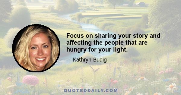 Focus on sharing your story and affecting the people that are hungry for your light.