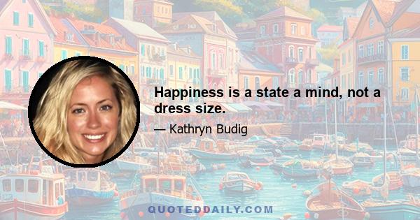 Happiness is a state a mind, not a dress size.