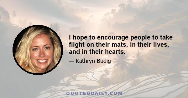 I hope to encourage people to take flight on their mats, in their lives, and in their hearts.