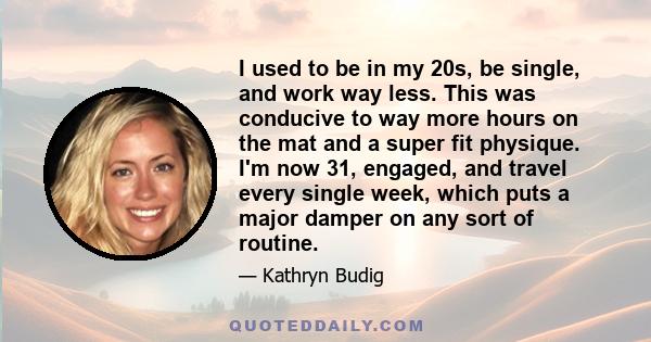 I used to be in my 20s, be single, and work way less. This was conducive to way more hours on the mat and a super fit physique. I'm now 31, engaged, and travel every single week, which puts a major damper on any sort of 