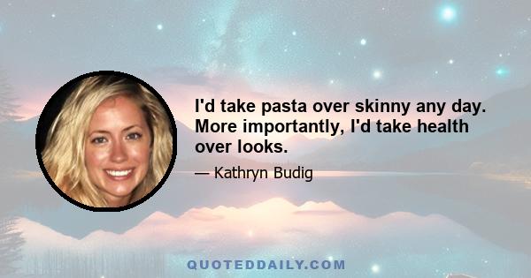 I'd take pasta over skinny any day. More importantly, I'd take health over looks.