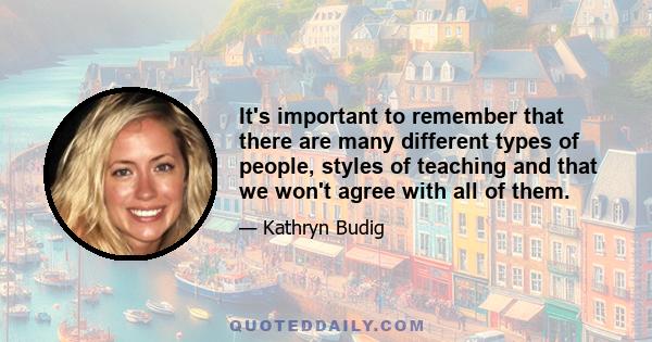 It's important to remember that there are many different types of people, styles of teaching and that we won't agree with all of them.