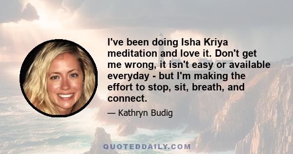 I've been doing Isha Kriya meditation and love it. Don't get me wrong, it isn't easy or available everyday - but I'm making the effort to stop, sit, breath, and connect.