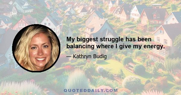 My biggest struggle has been balancing where I give my energy.