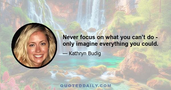 Never focus on what you can’t do - only imagine everything you could.