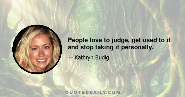 People love to judge, get used to it and stop taking it personally.