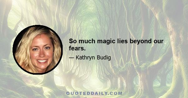 So much magic lies beyond our fears.