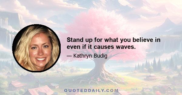 Stand up for what you believe in even if it causes waves.