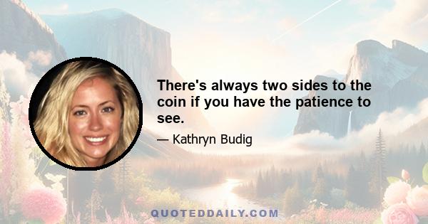 There's always two sides to the coin if you have the patience to see.