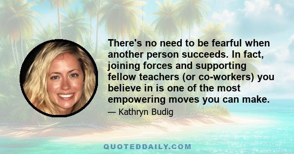 There's no need to be fearful when another person succeeds. In fact, joining forces and supporting fellow teachers (or co-workers) you believe in is one of the most empowering moves you can make.