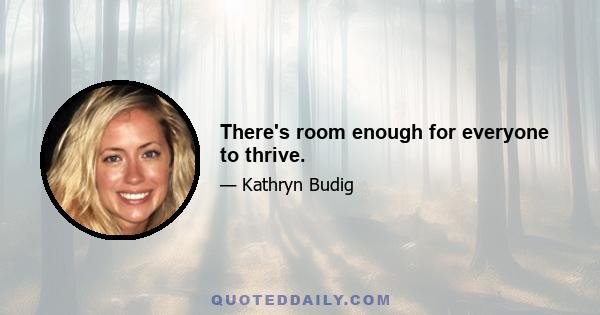 There's room enough for everyone to thrive.