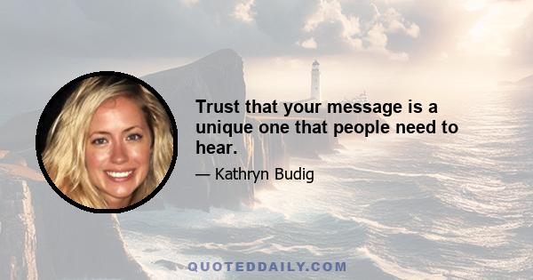 Trust that your message is a unique one that people need to hear.