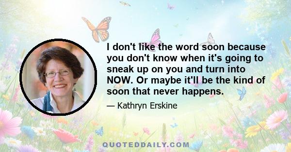 I don't like the word soon because you don't know when it's going to sneak up on you and turn into NOW. Or maybe it'll be the kind of soon that never happens.