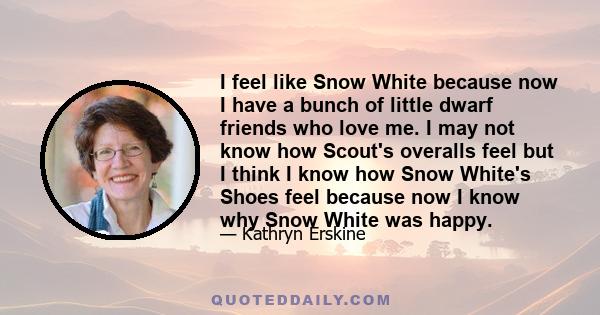 I feel like Snow White because now I have a bunch of little dwarf friends who love me. I may not know how Scout's overalls feel but I think I know how Snow White's Shoes feel because now I know why Snow White was happy.