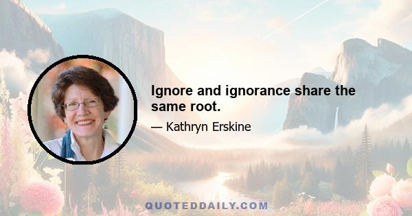 Ignore and ignorance share the same root.