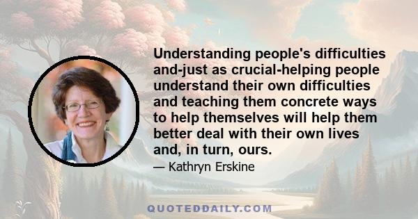 Understanding people's difficulties and-just as crucial-helping people understand their own difficulties and teaching them concrete ways to help themselves will help them better deal with their own lives and, in turn,