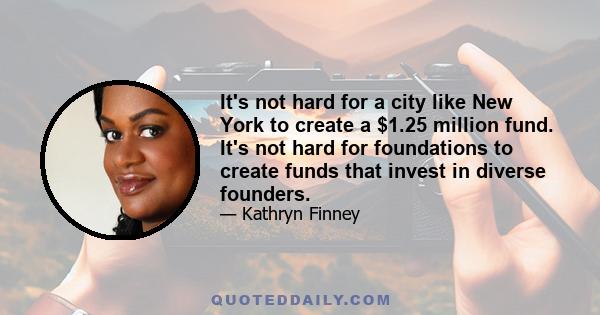 It's not hard for a city like New York to create a $1.25 million fund. It's not hard for foundations to create funds that invest in diverse founders.