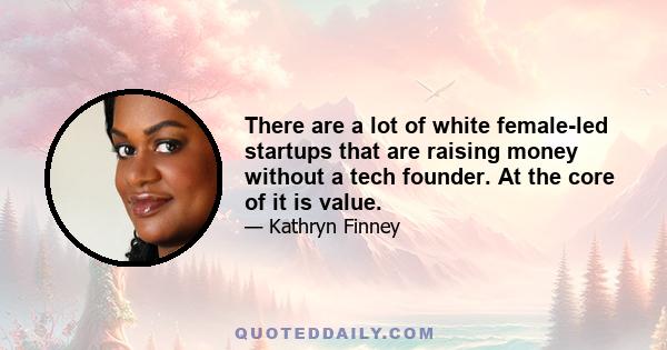 There are a lot of white female-led startups that are raising money without a tech founder. At the core of it is value.