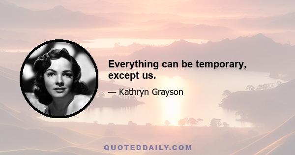 Everything can be temporary, except us.